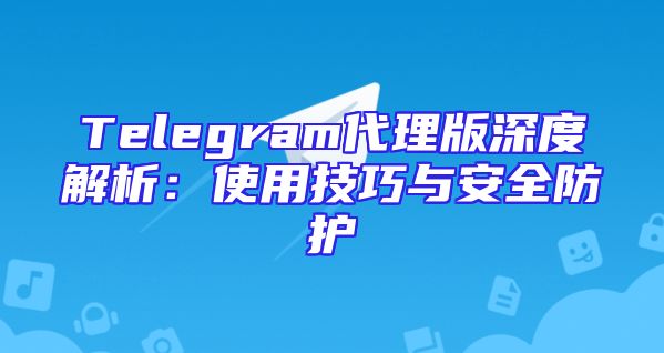 Telegram代理版深度解析：使用技巧与安全防护