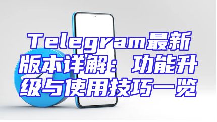 Telegram最新版本详解：功能升级与使用技巧一览