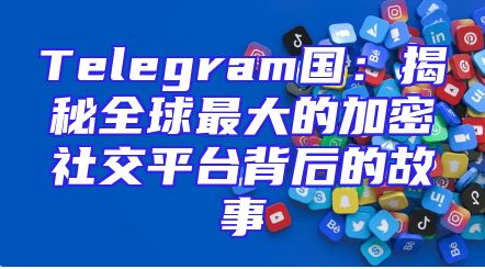 Telegram国：揭秘全球最大的加密社交平台背后的故事