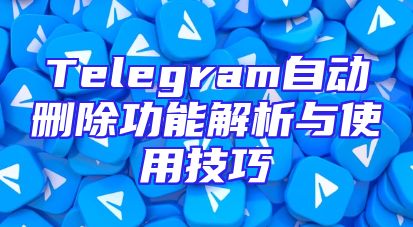 Telegram自动删除功能解析与使用技巧