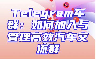 Telegram车群：如何加入与管理高效汽车交流群