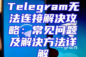 Telegram无法连接解决攻略：常见问题及解决方法详解