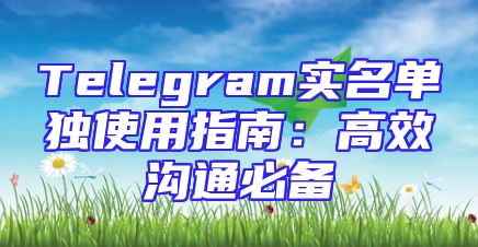 Telegram实名单独使用指南：高效沟通必备