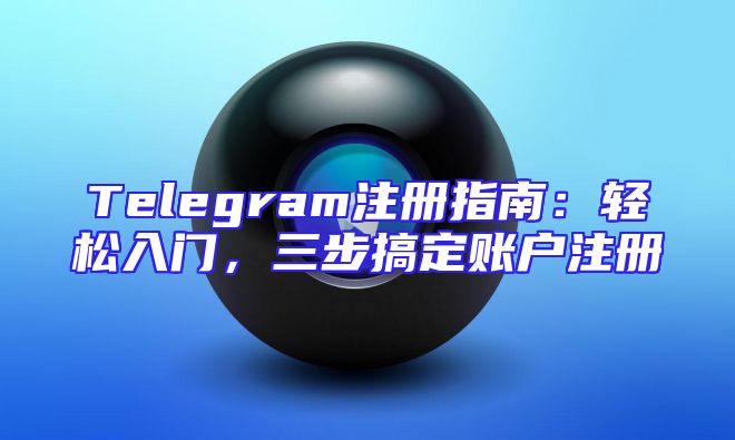 Telegram注册指南：轻松入门，三步搞定账户注册
