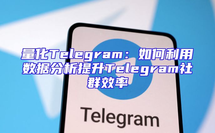 量化Telegram：如何利用数据分析提升Telegram社群效率