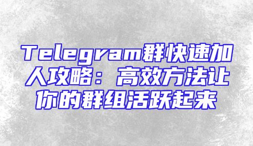 Telegram群快速加人攻略：高效方法让你的群组活跃起来