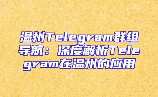 温州Telegram群组导航：深度解析Telegram在温州的应用
