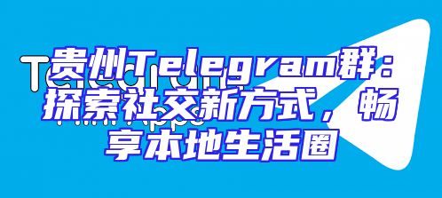 贵州Telegram群：探索社交新方式，畅享本地生活圈