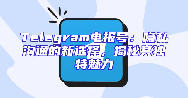 Telegram电报号：隐私沟通的新选择，揭秘其独特魅力