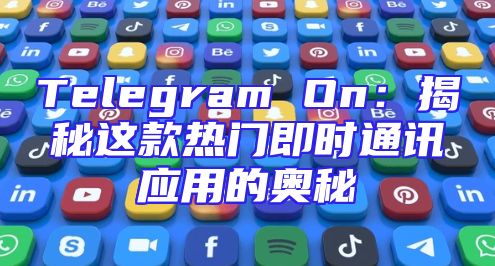 Telegram On：揭秘这款热门即时通讯应用的奥秘