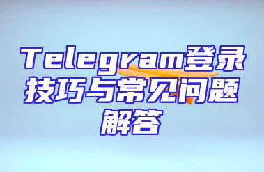 Telegram登录技巧与常见问题解答