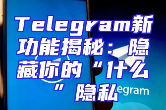 Telegram新功能揭秘：隐藏你的“什么”隐私