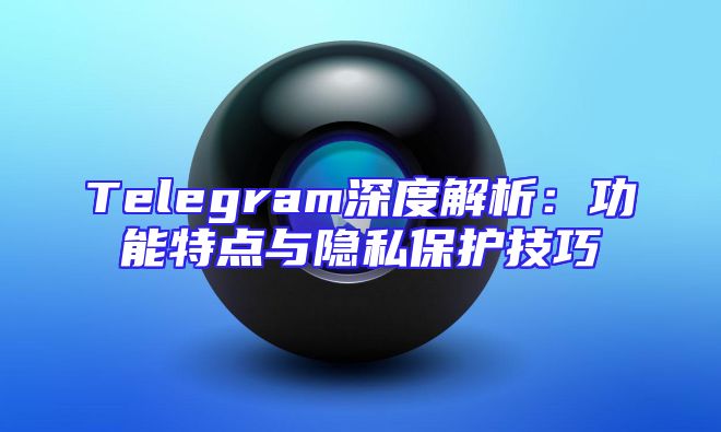 Telegram深度解析：功能特点与隐私保护技巧