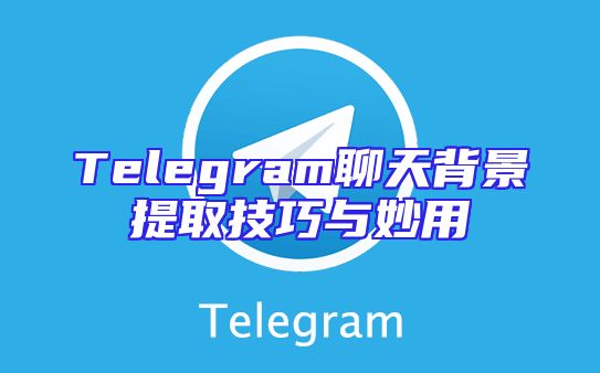 Telegram聊天背景提取技巧与妙用