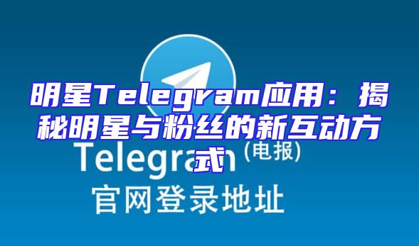 明星Telegram应用：揭秘明星与粉丝的新互动方式