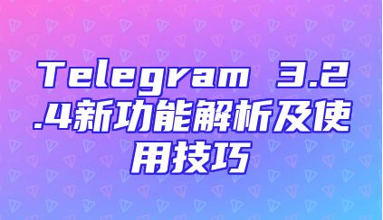 Telegram 3.2.4新功能解析及使用技巧