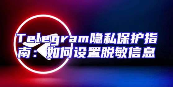 Telegram隐私保护指南：如何设置脱敏信息