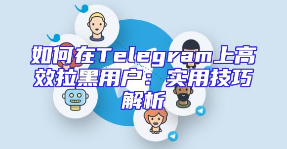 如何在Telegram上高效拉黑用户：实用技巧解析