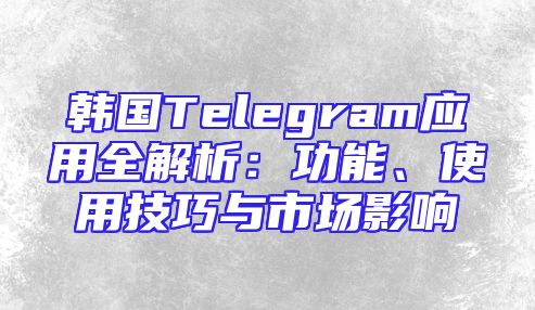韩国Telegram应用全解析：功能、使用技巧与市场影响