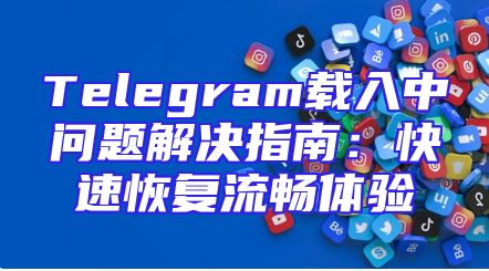 Telegram载入中问题解决指南：快速恢复流畅体验