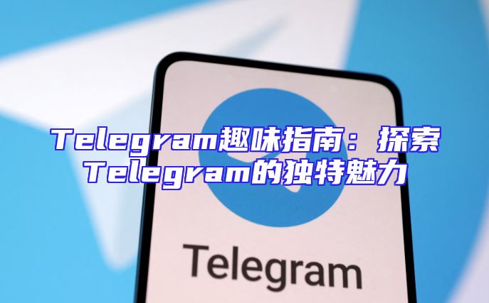 Telegram趣味指南：探索Telegram的独特魅力