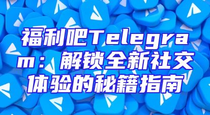 福利吧Telegram：解锁全新社交体验的秘籍指南