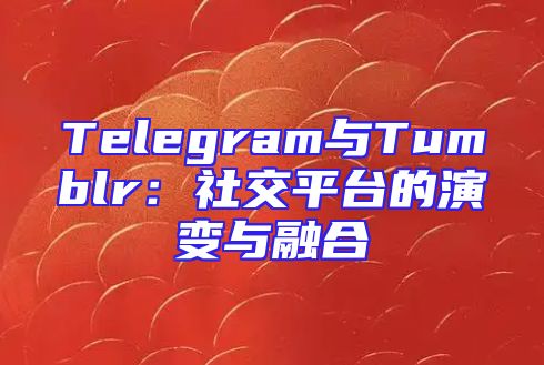 Telegram与Tumblr：社交平台的演变与融合
