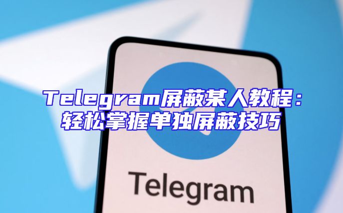 Telegram屏蔽某人教程：轻松掌握单独屏蔽技巧