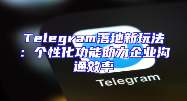 Telegram落地新玩法：个性化功能助力企业沟通效率