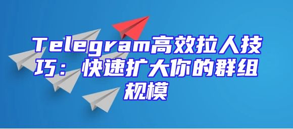 Telegram高效拉人技巧：快速扩大你的群组规模
