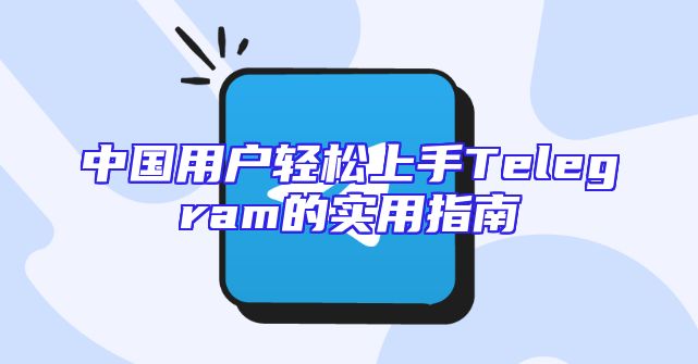 中国用户轻松上手Telegram的实用指南