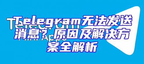 Telegram无法发送消息？原因及解决方案全解析