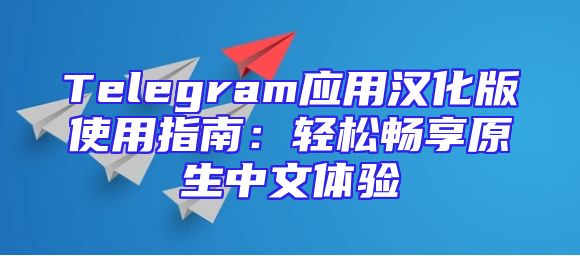 Telegram应用汉化版使用指南：轻松畅享原生中文体验