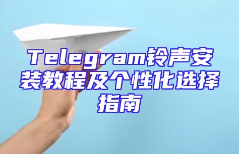 Telegram铃声安装教程及个性化选择指南