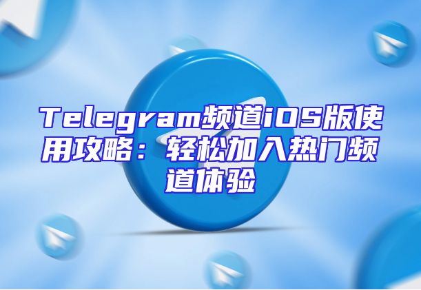 Telegram频道iOS版使用攻略：轻松加入热门频道体验
