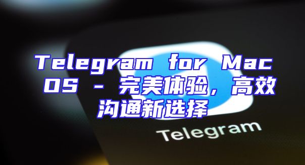 Telegram for Mac OS - 完美体验，高效沟通新选择