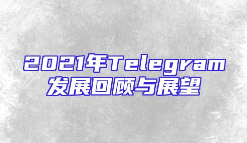 2021年Telegram发展回顾与展望