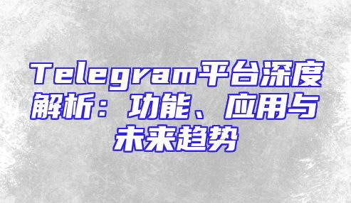 Telegram平台深度解析：功能、应用与未来趋势