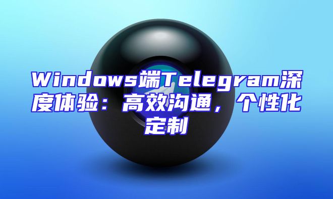 Windows端Telegram深度体验：高效沟通，个性化定制