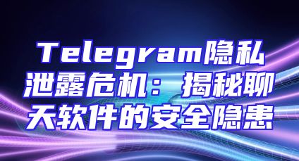 Telegram隐私泄露危机：揭秘聊天软件的安全隐患