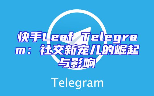 快手Leaf Telegram：社交新宠儿的崛起与影响