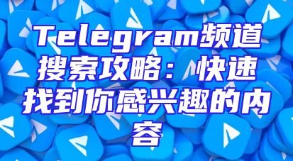 Telegram频道搜索攻略：快速找到你感兴趣的内容