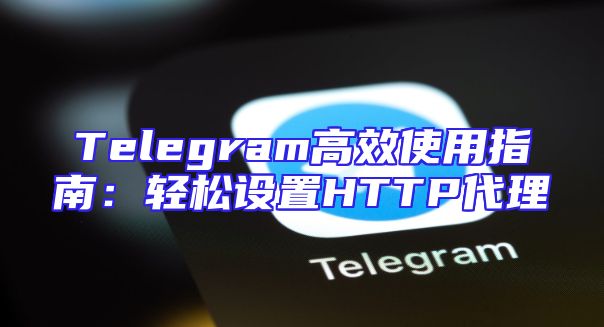 Telegram高效使用指南：轻松设置HTTP代理