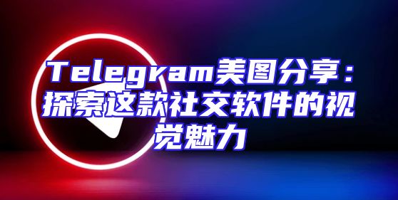 Telegram美图分享：探索这款社交软件的视觉魅力