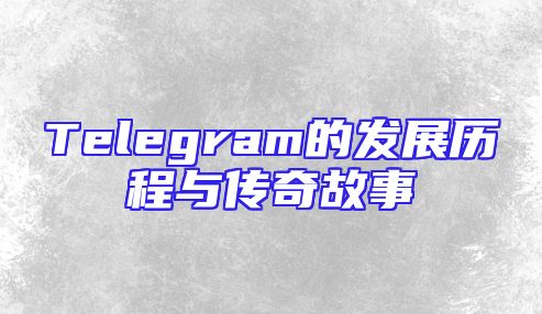 Telegram的发展历程与传奇故事