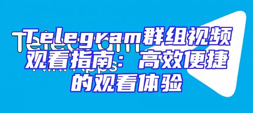 Telegram群组视频观看指南：高效便捷的观看体验