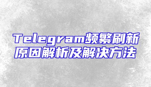 Telegram频繁刷新原因解析及解决方法