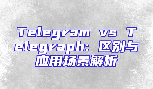 Telegram vs Telegraph: 区别与应用场景解析