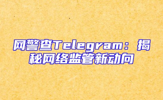 网警查Telegram：揭秘网络监管新动向