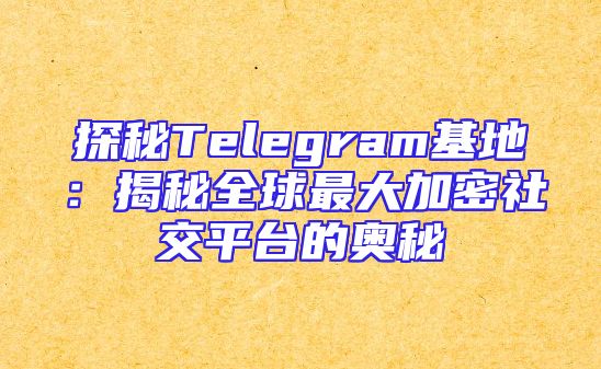 探秘Telegram基地：揭秘全球最大加密社交平台的奥秘